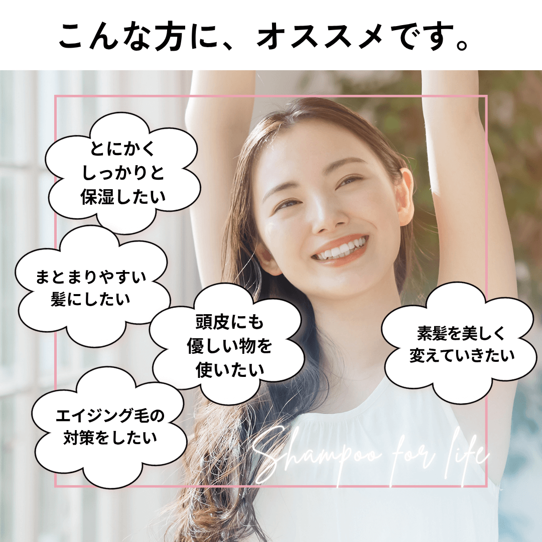 こんな方にオススメ。とにかくしっかりと保湿したい、まとまりやすい髪にしたい、エイジング毛の対策をしたい、頭皮にも優しいものを使いたい。